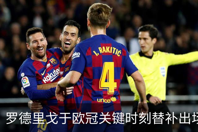 罗德里戈于欧冠关键时刻替补出场助皇马逆转